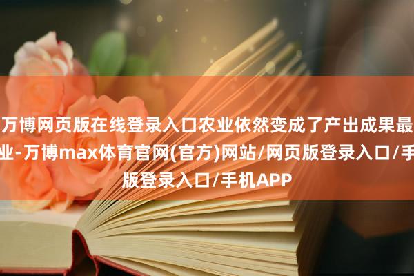 万博网页版在线登录入口农业依然变成了产出成果最低的行业-万博max体育官网(官方)网站/网页版登录入口/手机APP