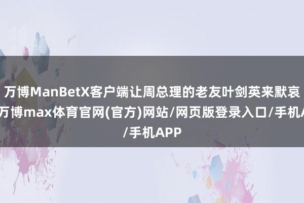 万博ManBetX客户端让周总理的老友叶剑英来默哀辞-万博max体育官网(官方)网站/网页版登录入口/手机APP