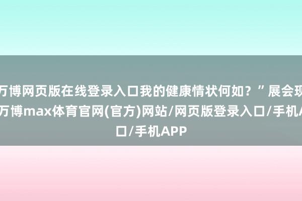 万博网页版在线登录入口我的健康情状何如？”展会现场-万博max体育官网(官方)网站/网页版登录入口/手机APP