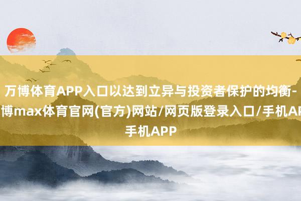 万博体育APP入口以达到立异与投资者保护的均衡-万博max体育官网(官方)网站/网页版登录入口/手机APP