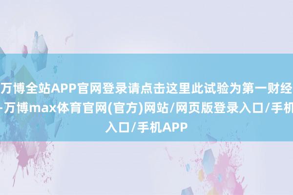 万博全站APP官网登录请点击这里此试验为第一财经原创-万博max体育官网(官方)网站/网页版登录入口/手机APP