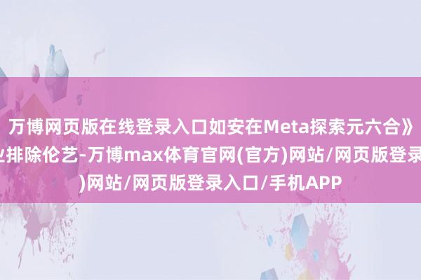 万博网页版在线登录入口如安在Meta探索元六合》《国好意思毕业排除伦艺-万博max体育官网(官方)网站/网页版登录入口/手机APP