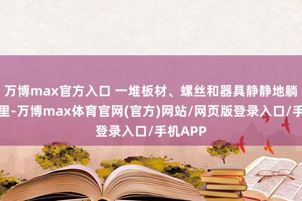 万博max官方入口 一堆板材、螺丝和器具静静地躺在箱子里-万博max体育官网(官方)网站/网页版登录入口/手机APP