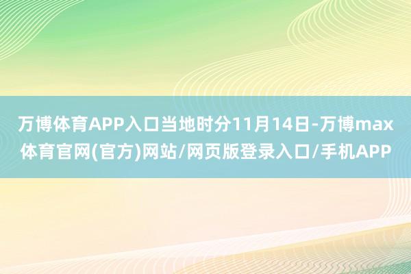 万博体育APP入口当地时分11月14日-万博max体育官网(官方)网站/网页版登录入口/手机APP