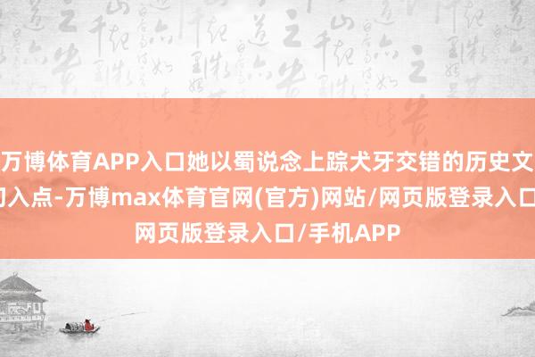 万博体育APP入口她以蜀说念上踪犬牙交错的历史文化思路为切入点-万博max体育官网(官方)网站/网页版登录入口/手机APP