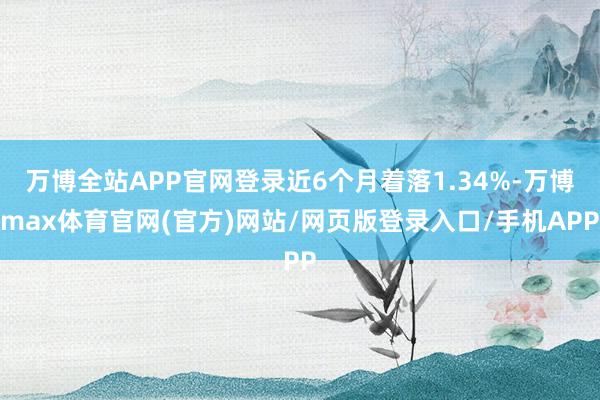 万博全站APP官网登录近6个月着落1.34%-万博max体育官网(官方)网站/网页版登录入口/手机APP