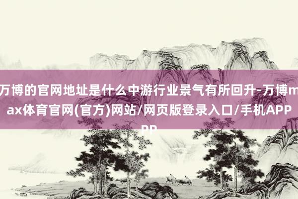 万博的官网地址是什么中游行业景气有所回升-万博max体育官网(官方)网站/网页版登录入口/手机APP