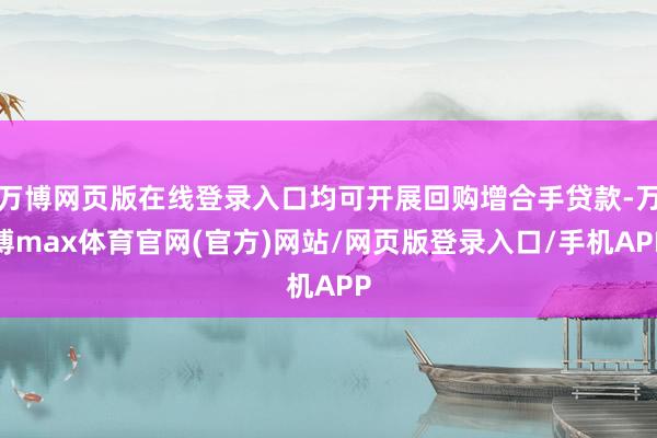 万博网页版在线登录入口均可开展回购增合手贷款-万博max体育官网(官方)网站/网页版登录入口/手机APP