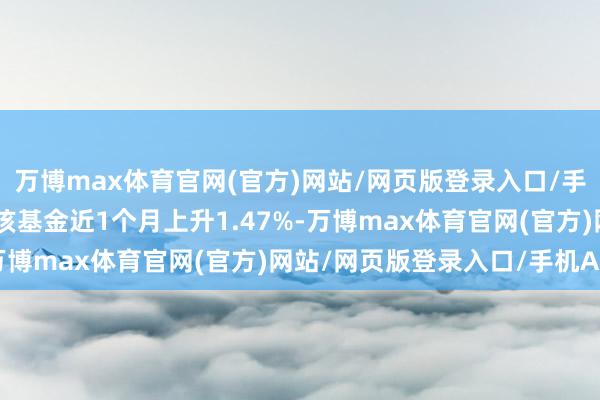 万博max体育官网(官方)网站/网页版登录入口/手机APP 历史数据表示该基金近1个月上升1.47%-万博max体育官网(官方)网站/网页版登录入口/手机APP