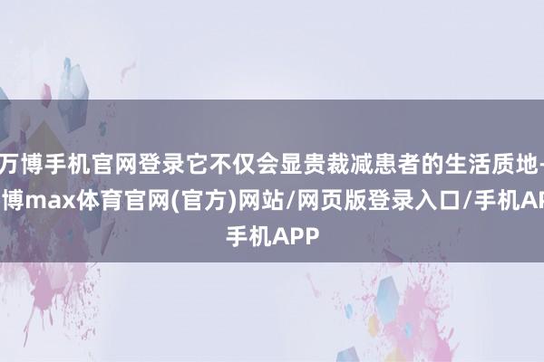 万博手机官网登录它不仅会显贵裁减患者的生活质地-万博max体育官网(官方)网站/网页版登录入口/手机APP