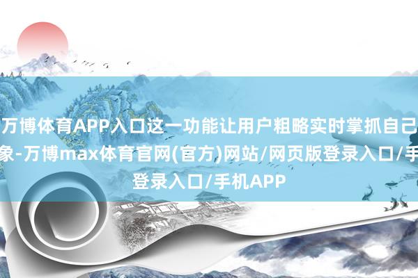 万博体育APP入口这一功能让用户粗略实时掌抓自己健康景象-万博max体育官网(官方)网站/网页版登录入口/手机APP