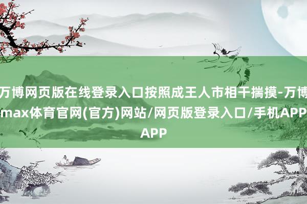万博网页版在线登录入口按照成王人市相干揣摸-万博max体育官网(官方)网站/网页版登录入口/手机APP