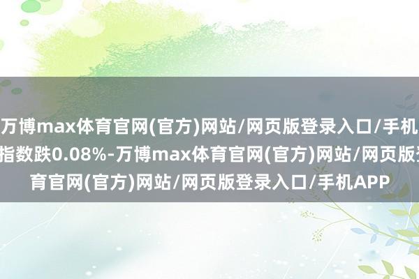 万博max体育官网(官方)网站/网页版登录入口/手机APP 英国富时100指数跌0.08%-万博max体育官网(官方)网站/网页版登录入口/手机APP