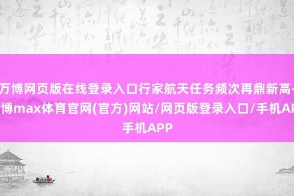 万博网页版在线登录入口行家航天任务频次再鼎新高-万博max体育官网(官方)网站/网页版登录入口/手机APP
