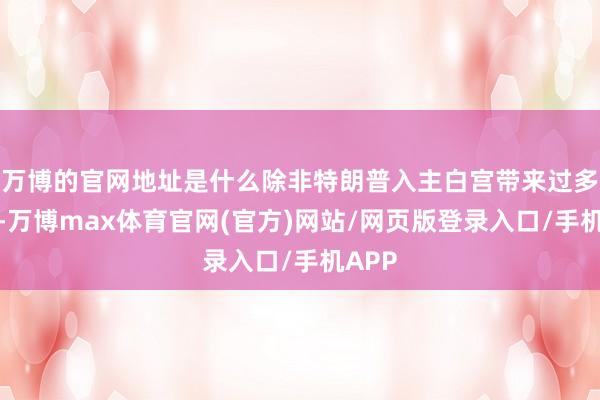 万博的官网地址是什么除非特朗普入主白宫带来过多不测-万博max体育官网(官方)网站/网页版登录入口/手机APP