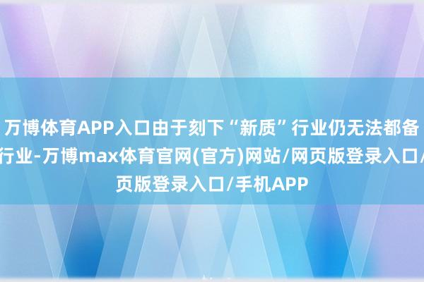 万博体育APP入口由于刻下“新质”行业仍无法都备取代传统行业-万博max体育官网(官方)网站/网页版登录入口/手机APP