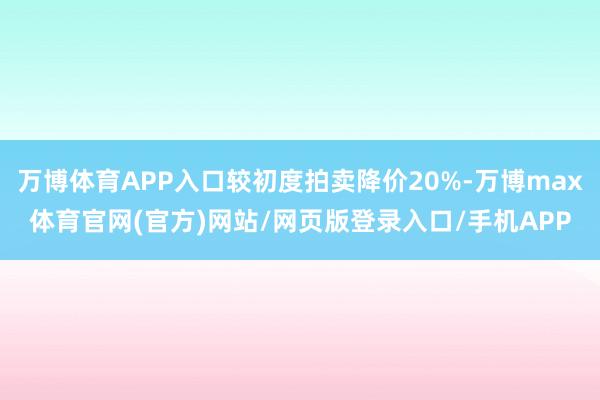 万博体育APP入口较初度拍卖降价20%-万博max体育官网(官方)网站/网页版登录入口/手机APP