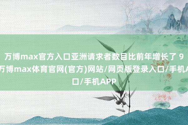 万博max官方入口亚洲请求者数目比前年增长了 9%-万博max体育官网(官方)网站/网页版登录入口/手机APP