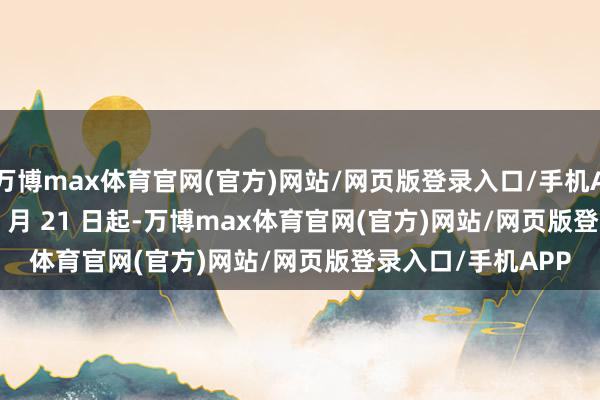 万博max体育官网(官方)网站/网页版登录入口/手机APP 从 2025 年 1 月 21 日起-万博max体育官网(官方)网站/网页版登录入口/手机APP