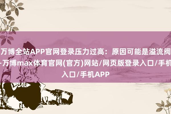 万博全站APP官网登录压力过高：原因可能是溢流阀故障-万博max体育官网(官方)网站/网页版登录入口/手机APP