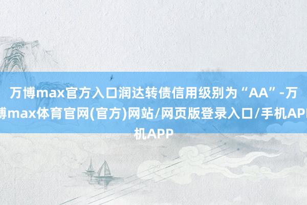 万博max官方入口润达转债信用级别为“AA”-万博max体育官网(官方)网站/网页版登录入口/手机APP