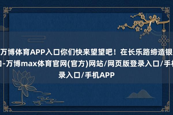 万博体育APP入口你们快来望望吧！在长乐路缔造银行门口-万博max体育官网(官方)网站/网页版登录入口/手机APP