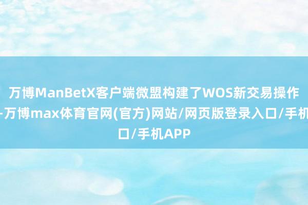 万博ManBetX客户端微盟构建了WOS新交易操作系统-万博max体育官网(官方)网站/网页版登录入口/手机APP