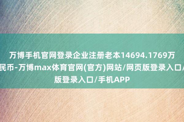 万博手机官网登录企业注册老本14694.1769万东说念主民币-万博max体育官网(官方)网站/网页版登录入口/手机APP