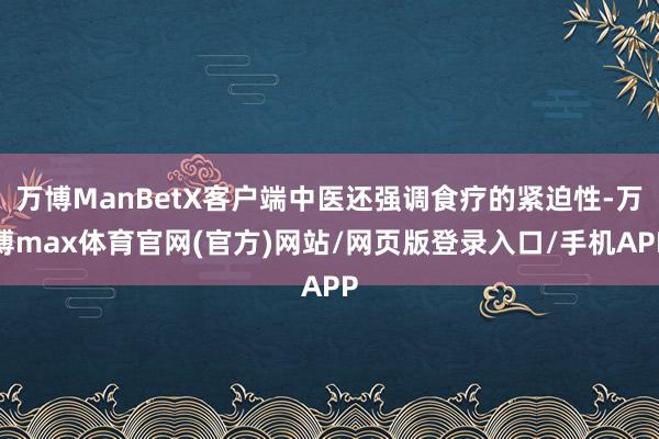 万博ManBetX客户端中医还强调食疗的紧迫性-万博max体育官网(官方)网站/网页版登录入口/手机APP