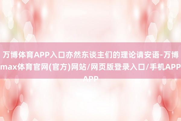 万博体育APP入口亦然东谈主们的理论请安语-万博max体育官网(官方)网站/网页版登录入口/手机APP