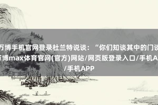 万博手机官网登录杜兰特说谈：“你们知谈其中的门谈-万博max体育官网(官方)网站/网页版登录入口/手机APP