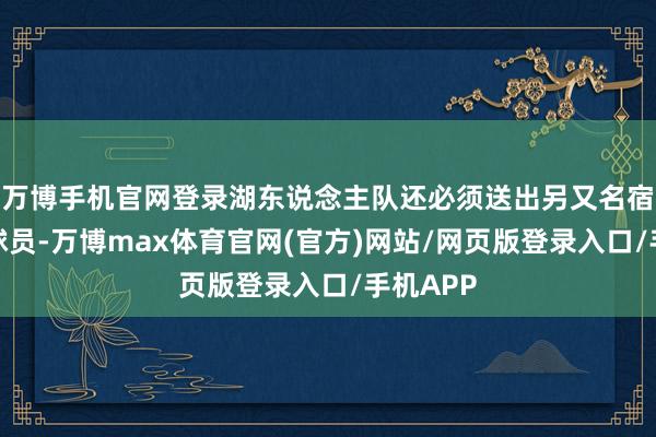 万博手机官网登录湖东说念主队还必须送出另又名宿将底薪球员-万博max体育官网(官方)网站/网页版登录入口/手机APP