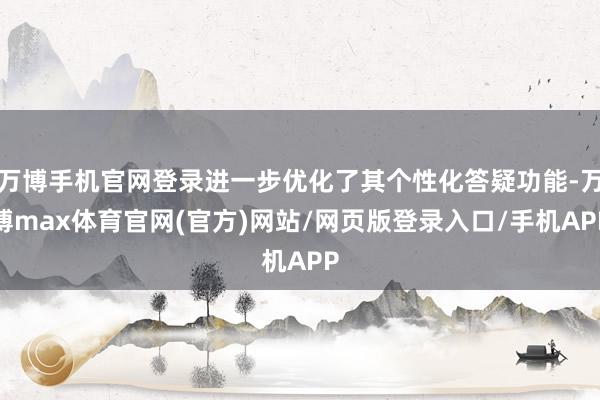 万博手机官网登录进一步优化了其个性化答疑功能-万博max体育官网(官方)网站/网页版登录入口/手机APP