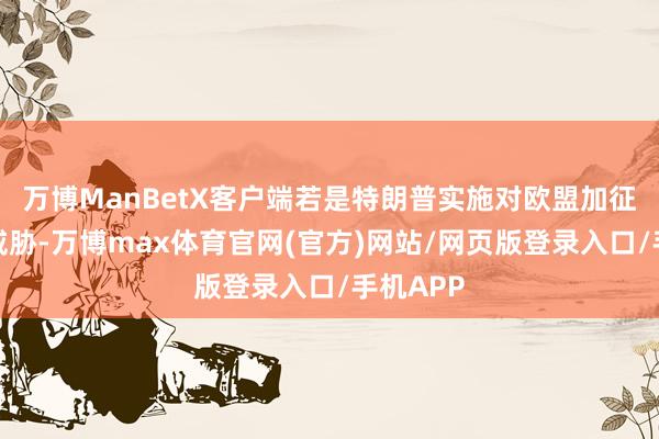 万博ManBetX客户端若是特朗普实施对欧盟加征关税的威胁-万博max体育官网(官方)网站/网页版登录入口/手机APP