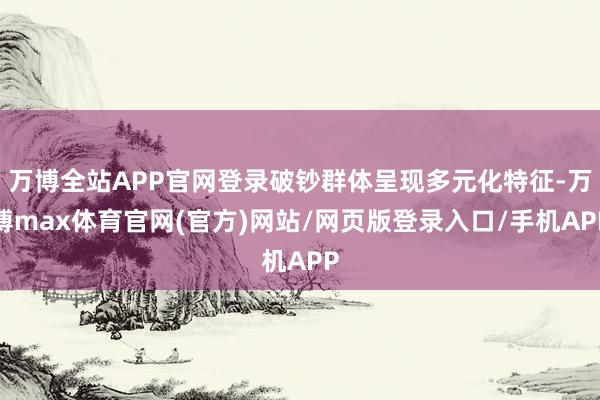 万博全站APP官网登录破钞群体呈现多元化特征-万博max体育官网(官方)网站/网页版登录入口/手机APP