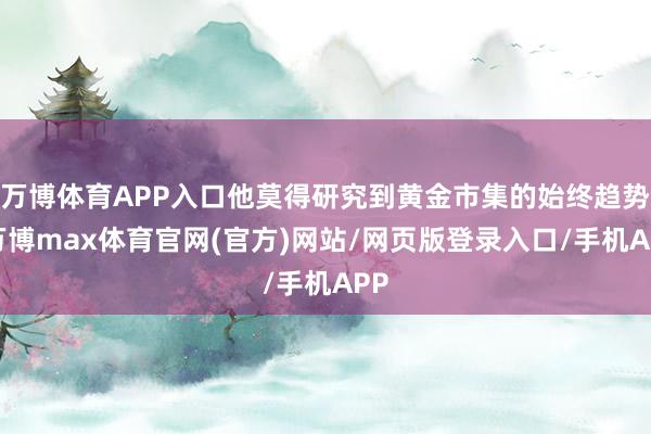 万博体育APP入口他莫得研究到黄金市集的始终趋势-万博max体育官网(官方)网站/网页版登录入口/手机APP