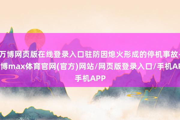 万博网页版在线登录入口驻防因熄火形成的停机事故-万博max体育官网(官方)网站/网页版登录入口/手机APP