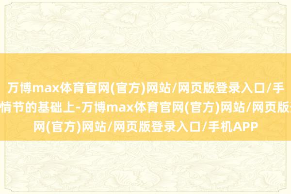 万博max体育官网(官方)网站/网页版登录入口/手机APP 在保留经典情节的基础上-万博max体育官网(官方)网站/网页版登录入口/手机APP