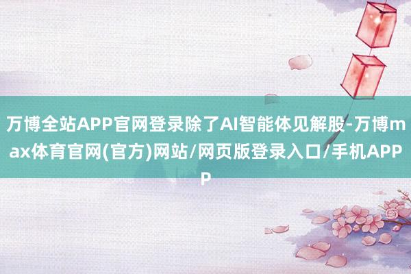 万博全站APP官网登录除了AI智能体见解股-万博max体育官网(官方)网站/网页版登录入口/手机APP